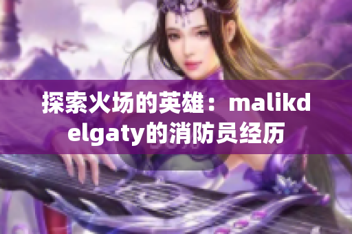 探索火场的英雄：malikdelgaty的消防员经历