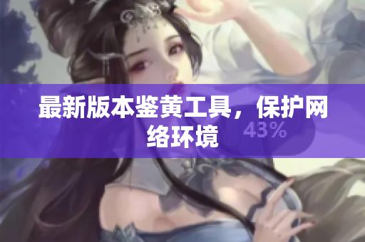 最新版本鉴黄工具，保护网络环境