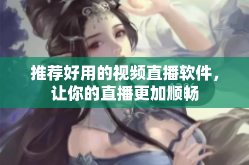 推荐好用的视频直播软件，让你的直播更加顺畅