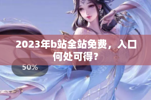 2023年b站全站免费，入口何处可得？
