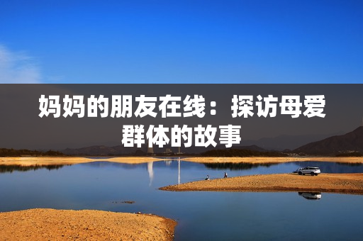 妈妈的朋友在线：探访母爱群体的故事