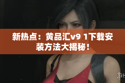 新热点：黄品汇v9 1下载安装方法大揭秘！