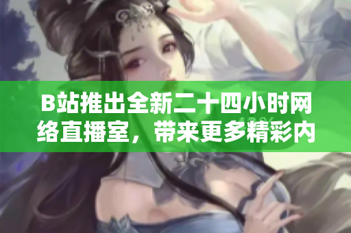 B站推出全新二十四小时网络直播室，带来更多精彩内容