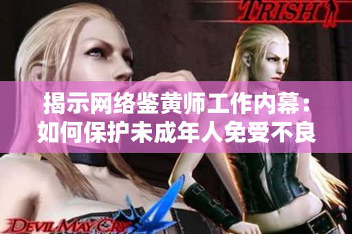 揭示网络鉴黄师工作内幕：如何保护未成年人免受不良内容侵害