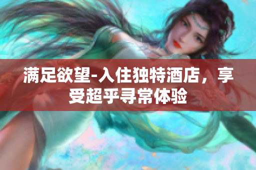 满足欲望-入住独特酒店，享受超乎寻常体验