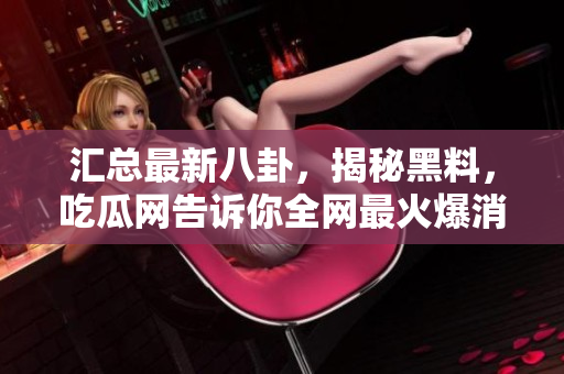 汇总最新八卦，揭秘黑料，吃瓜网告诉你全网最火爆消息