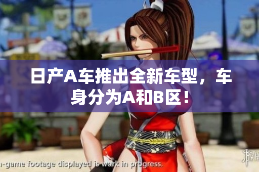 日产A车推出全新车型，车身分为A和B区！