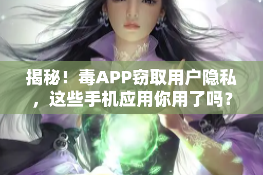 揭秘！毒APP窃取用户隐私，这些手机应用你用了吗？