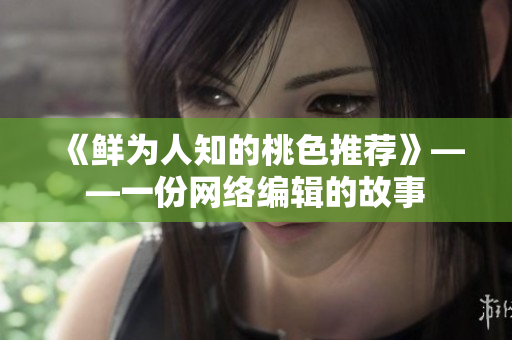 《鲜为人知的桃色推荐》——一份网络编辑的故事