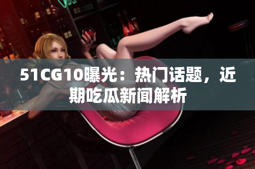 51CG10曝光：热门话题，近期吃瓜新闻解析