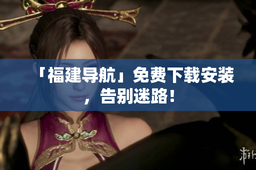 「福建导航」免费下载安装，告别迷路！