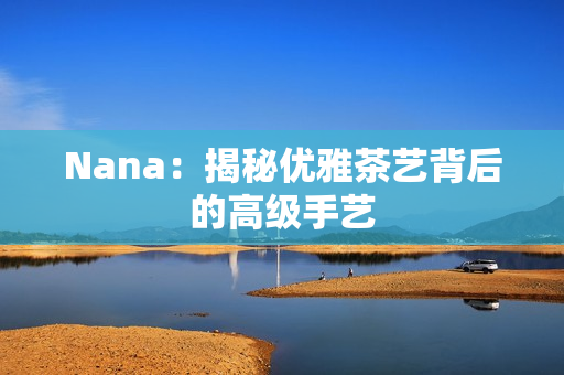 Nana：揭秘优雅茶艺背后的高级手艺