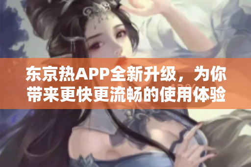东京热APP全新升级，为你带来更快更流畅的使用体验