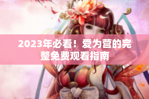 2023年必看！爱为营的完整免费观看指南