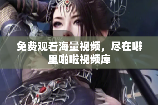 免费观看海量视频，尽在噼里啪啦视频库