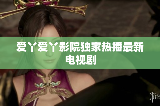 爱丫爱丫影院独家热播最新电视剧