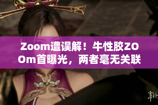 Zoom遭误解！牛性胶ZOOm首曝光，两者毫无关联