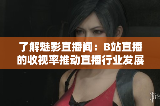 了解魅影直播间：B站直播的收视率推动直播行业发展