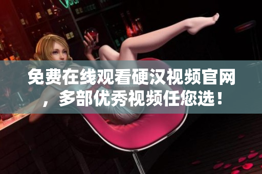 免费在线观看硬汉视频官网，多部优秀视频任您选！
