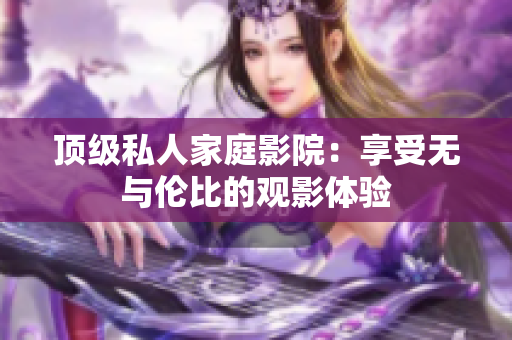 顶级私人家庭影院：享受无与伦比的观影体验