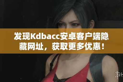发现Kdbacc安卓客户端隐藏网址，获取更多优惠！