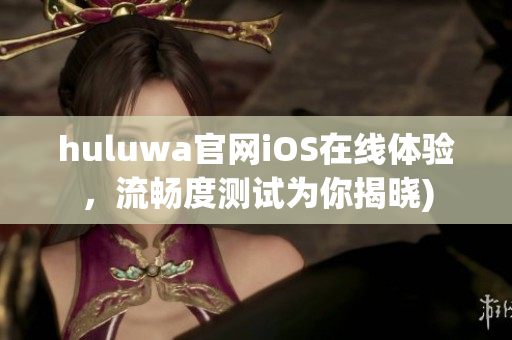 huluwa官网iOS在线体验，流畅度测试为你揭晓)