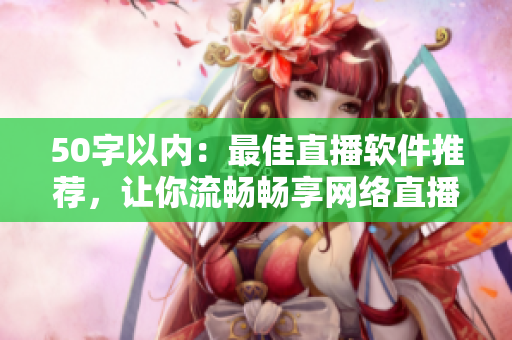 50字以内：最佳直播软件推荐，让你流畅畅享网络直播。