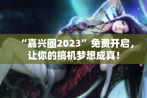 “嘉兴圈2023”免费开启，让你的搞机梦想成真！