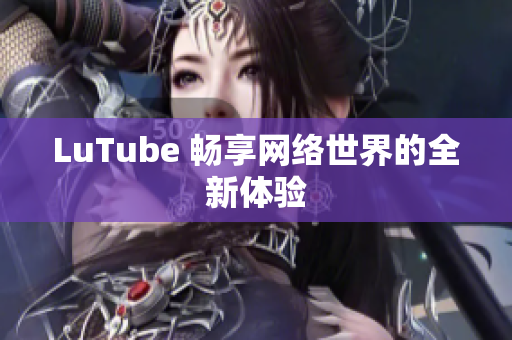 LuTube 畅享网络世界的全新体验
