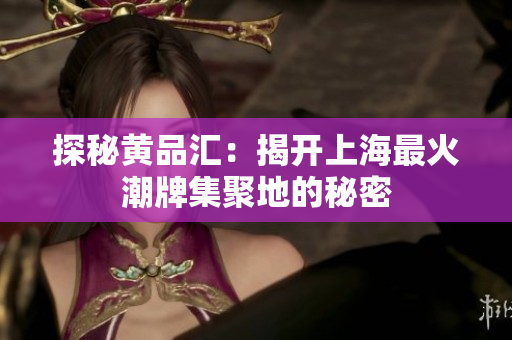 探秘黄品汇：揭开上海最火潮牌集聚地的秘密