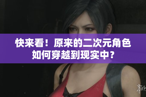 快来看！原来的二次元角色如何穿越到现实中？