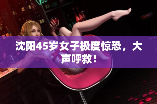 沈阳45岁女子极度惊恐，大声呼救！