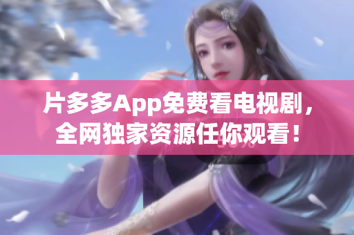 片多多App免费看电视剧，全网独家资源任你观看！