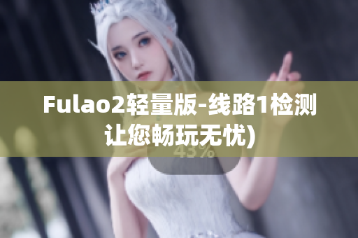 Fulao2轻量版-线路1检测让您畅玩无忧)