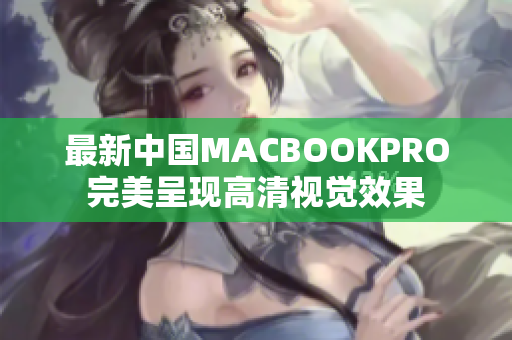 最新中国MACBOOKPRO完美呈现高清视觉效果