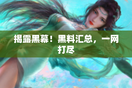 揭露黑幕！黑料汇总，一网打尽