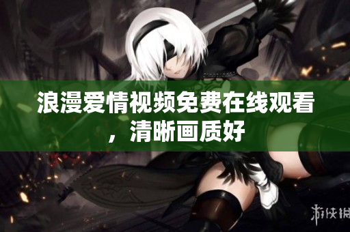 浪漫爱情视频免费在线观看，清晰画质好
