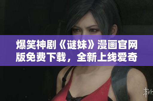 爆笑神剧《谜妹》漫画官网版免费下载，全新上线爱奇艺！