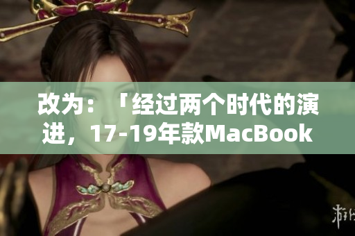 改为：「经过两个时代的演进，17-19年款MacBook将迎来哪些更新？」