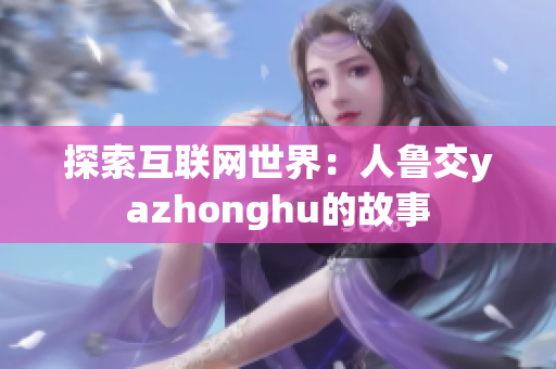 探索互联网世界：人鲁交yazhonghu的故事