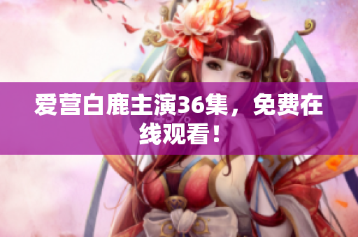 爱营白鹿主演36集，免费在线观看！