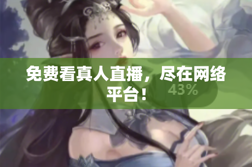 免费看真人直播，尽在网络平台！
