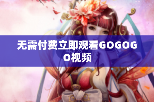 无需付费立即观看GOGOGO视频