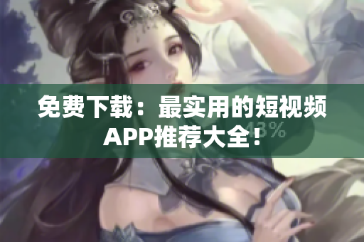 免费下载：最实用的短视频APP推荐大全！
