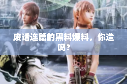 废话连篇的黑料爆料，你造吗？