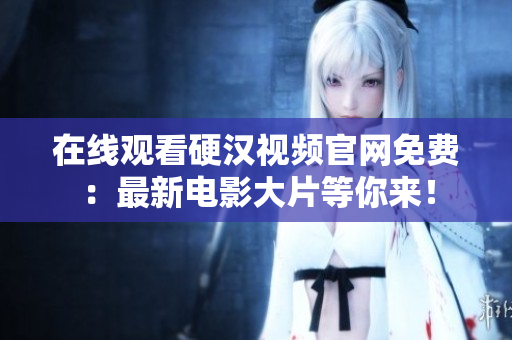 在线观看硬汉视频官网免费：最新电影大片等你来！