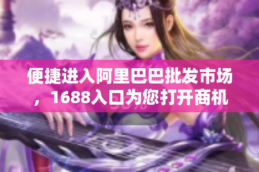 便捷进入阿里巴巴批发市场，1688入口为您打开商机大门
