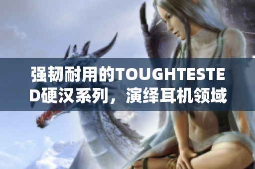 强韧耐用的TOUGHTESTED硬汉系列，演绎耳机领域新高度 （44字）