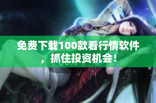免费下载100款看行情软件，抓住投资机会！
