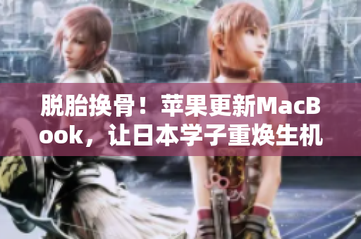 脱胎换骨！苹果更新MacBook，让日本学子重焕生机